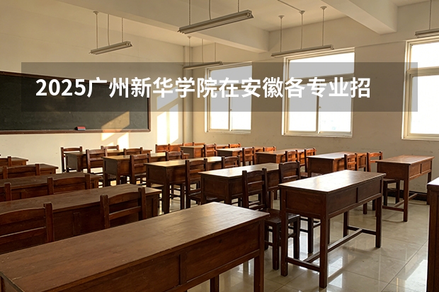 2025广州新华学院在安徽各专业招生人数多少（2026参考）