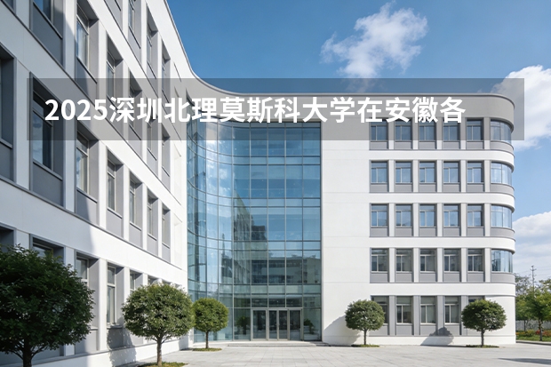 2025深圳北理莫斯科大学在安徽各专业招生人数多少（2026参考）