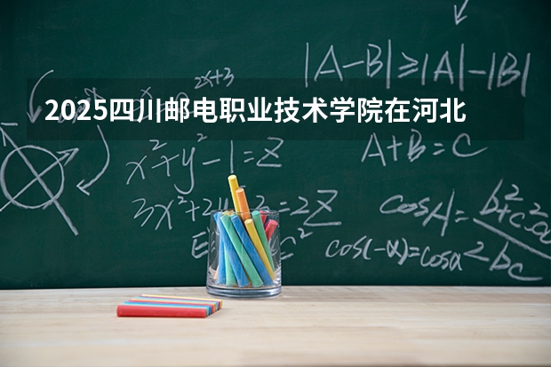 2025四川邮电职业技术学院在河北各专业招生人数多少（2026参考）
