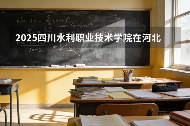 2025四川水利职业技术学院在河北各专业招生人数多少（2026参考）