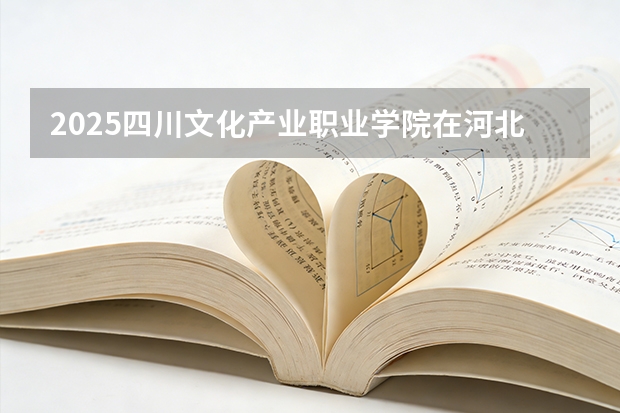 2025四川文化产业职业学院在河北各专业招生人数多少（2026参考）