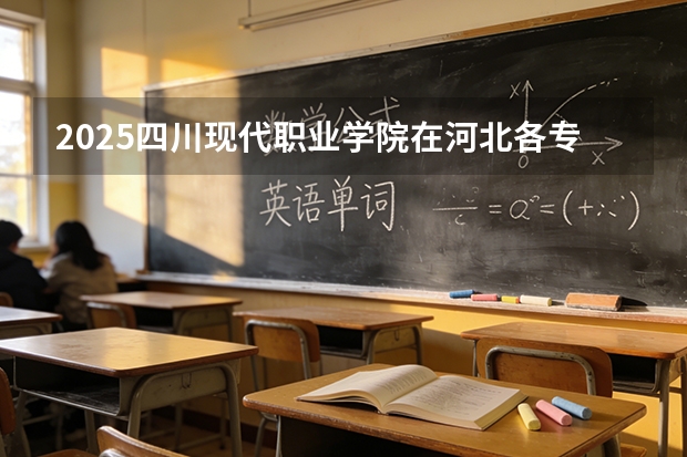 2025四川现代职业学院在河北各专业招生人数多少（2026参考）