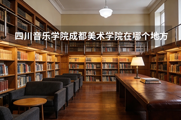 四川音乐学院成都美术学院在哪个地方？