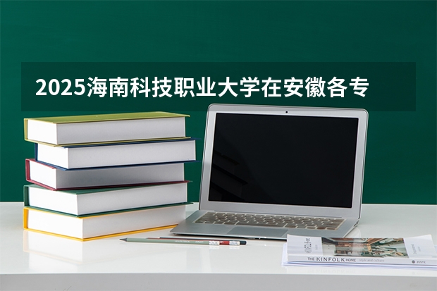 2025海南科技职业大学在安徽各专业招生人数多少（2026参考）