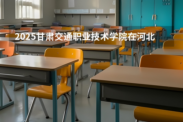 2025甘肃交通职业技术学院在河北各专业招生人数多少（2026参考）