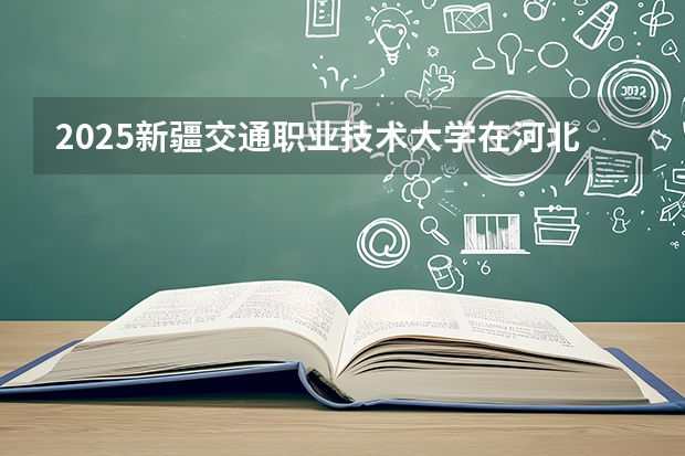 2025新疆交通职业技术大学在河北各专业招生人数多少（2026参考）