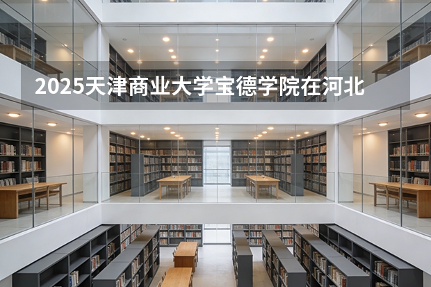 2025天津商业大学宝德学院在河北各专业招生人数多少（2026参考）
