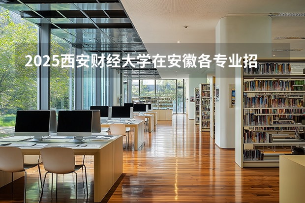 2025西安财经大学在安徽各专业招生人数多少（2026参考）