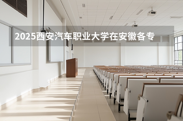 2025西安汽车职业大学在安徽各专业招生人数多少（2026参考）