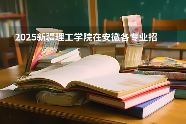 2025新疆理工学院在安徽各专业招生人数多少（2026参考）