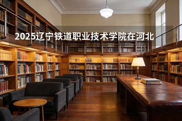 2025辽宁铁道职业技术学院在河北各专业招生人数多少（2026参考）