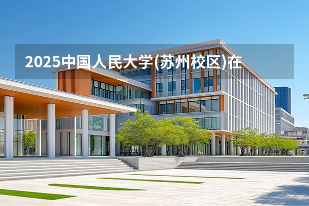 2025中国人民大学(苏州校区)在安徽各专业招生人数多少（2026参考）