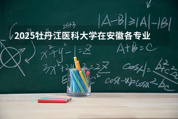 2025牡丹江医科大学在安徽各专业招生人数多少（2026参考）