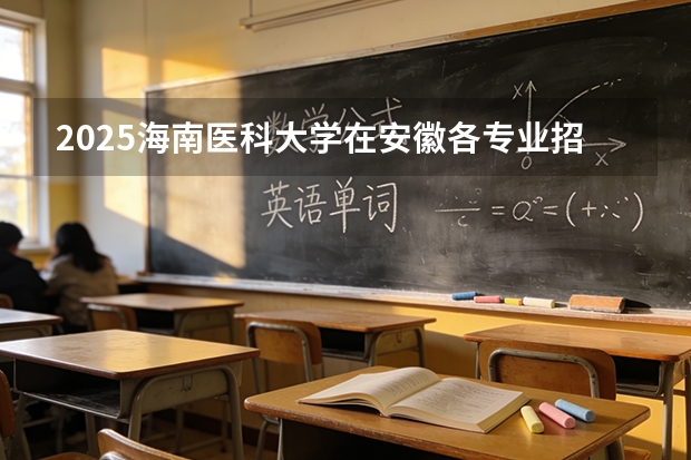 2025海南医科大学在安徽各专业招生人数多少（2026参考）