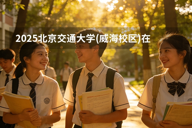 2025北京交通大学(威海校区)在安徽各专业招生人数多少（2026参考）