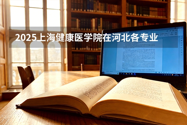2025上海健康医学院在河北各专业招生人数多少（2026参考）