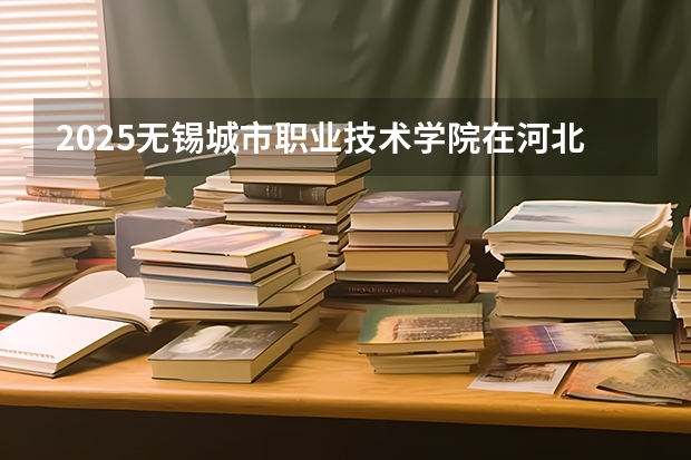 2025无锡城市职业技术学院在河北各专业招生人数多少（2026参考）