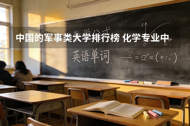 中国的军事类大学排行榜 化学专业中国大学排名情况