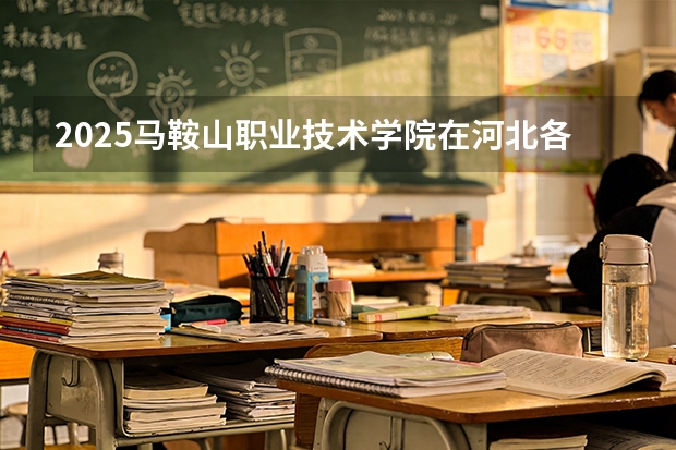 2025马鞍山职业技术学院在河北各专业招生人数多少（2026参考）
