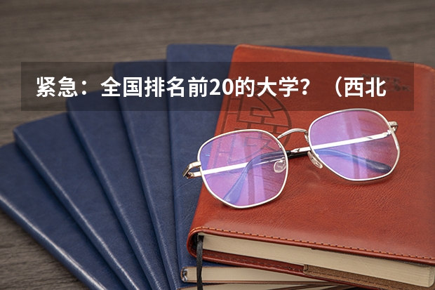 紧急：全国排名前20的大学？（西北工业大学在全国的排名）