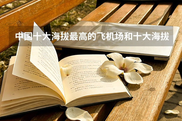 中国十大海拔最高的飞机场和十大海拔最低的飞机场。 中国建筑500强——国机集团