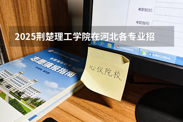 2025荆楚理工学院在河北各专业招生人数多少（2026参考）