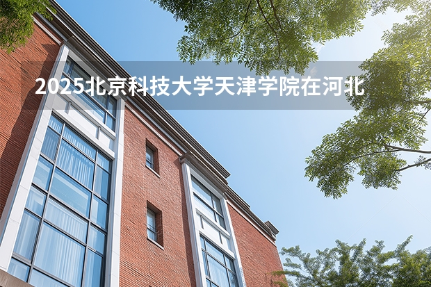 2025北京科技大学天津学院在河北各专业招生人数多少（2026参考）