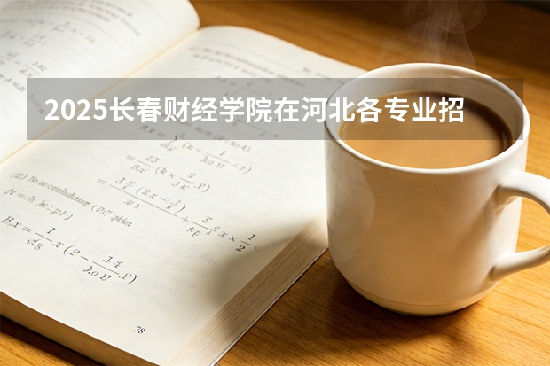 2025长春财经学院在河北各专业招生人数多少（2026参考）