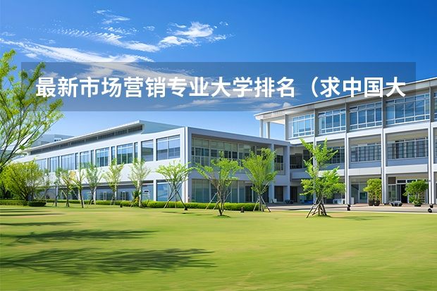 最新市场营销专业大学排名（求中国大学计算机系排名及最新分数线）