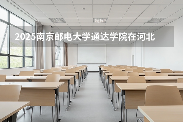 2025南京邮电大学通达学院在河北各专业招生人数多少（2026参考）