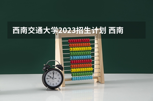 西南交通大学2023招生计划 西南交通大学招生简章