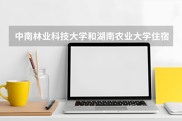 中南林业科技大学和湖南农业大学住宿哪个好？