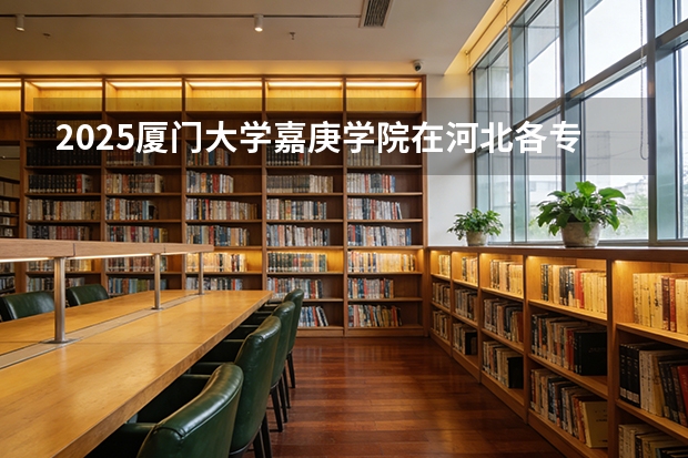 2025厦门大学嘉庚学院在河北各专业招生人数多少（2026参考）