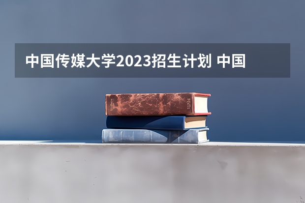 中国传媒大学2023招生计划 中国传媒大学招生简章