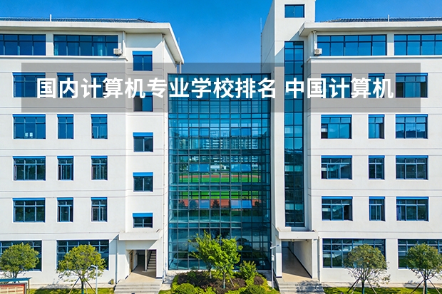 国内计算机专业学校排名 中国计算机专业学校排名？