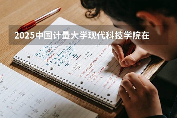 2025中国计量大学现代科技学院在河北各专业招生人数多少（2026参考）