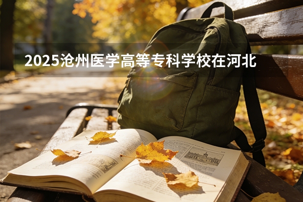 2025沧州医学高等专科学校在河北各专业招生人数多少（2026参考）