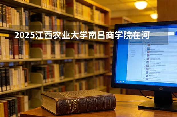 2025江西农业大学南昌商学院在河北各专业招生人数多少（2026参考）