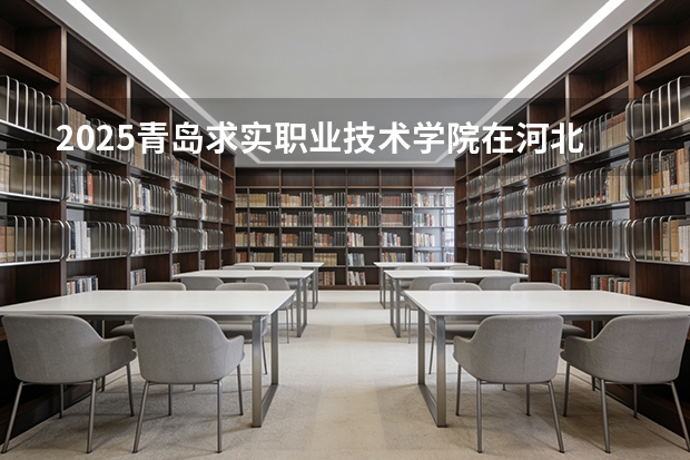 2025青岛求实职业技术学院在河北各专业招生人数多少（2026参考）