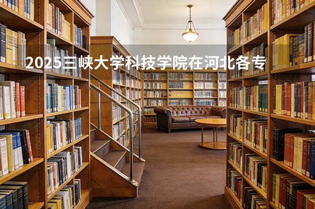 2025三峡大学科技学院在河北各专业招生人数多少（2026参考）