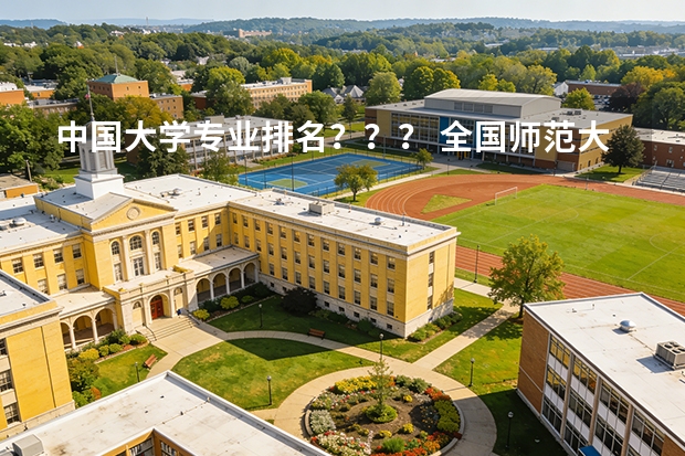 中国大学专业排名？？？/ 全国师范大学排名