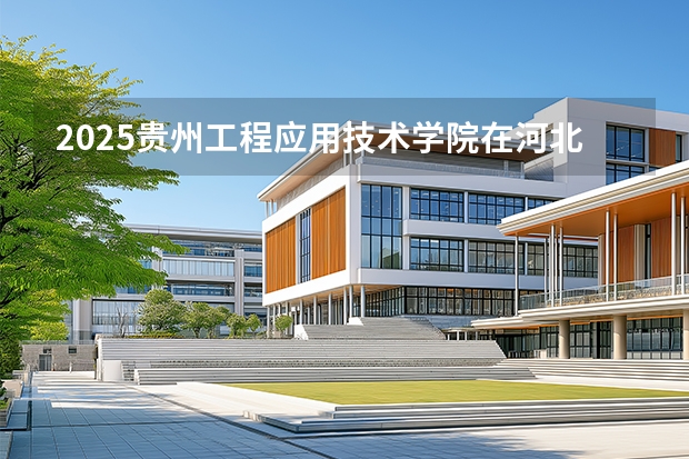 2025贵州工程应用技术学院在河北各专业招生人数多少（2026参考）