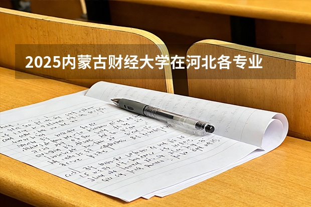 2025内蒙古财经大学在河北各专业招生人数多少（2026参考）
