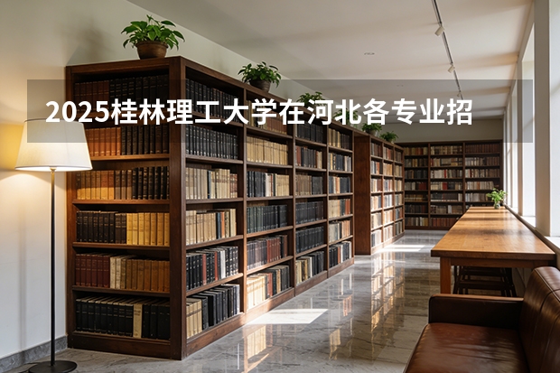 2025桂林理工大学在河北各专业招生人数多少（2026参考）