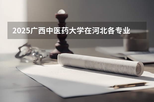 2025广西中医药大学在河北各专业招生人数多少（2026参考）