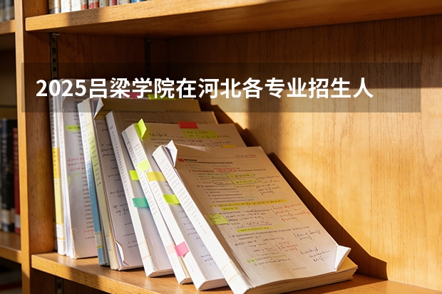2025吕梁学院在河北各专业招生人数多少（2026参考）
