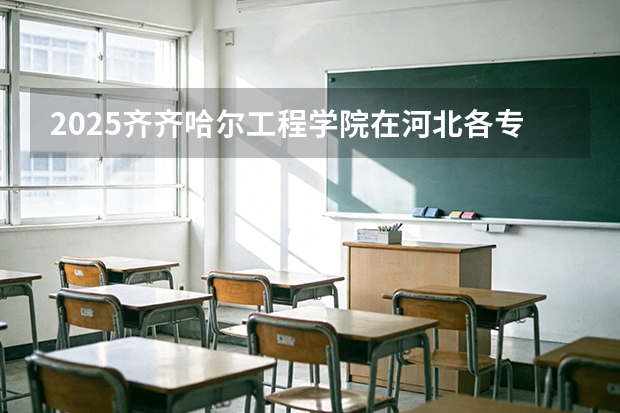 2025齐齐哈尔工程学院在河北各专业招生人数多少（2026参考）