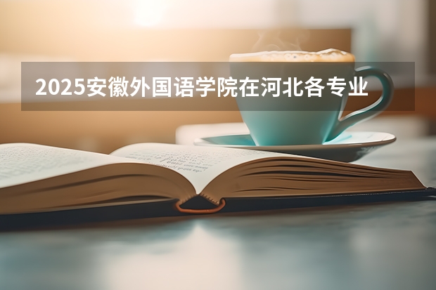 2025安徽外国语学院在河北各专业招生人数多少（2026参考）