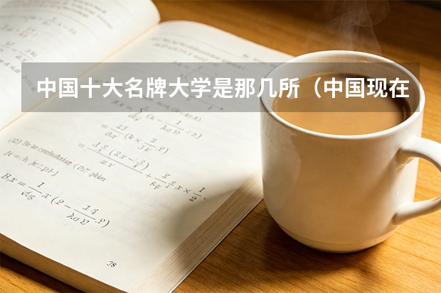 中国十大名牌大学是那几所（中国现在前10名大学分别是？请按顺序列出！）