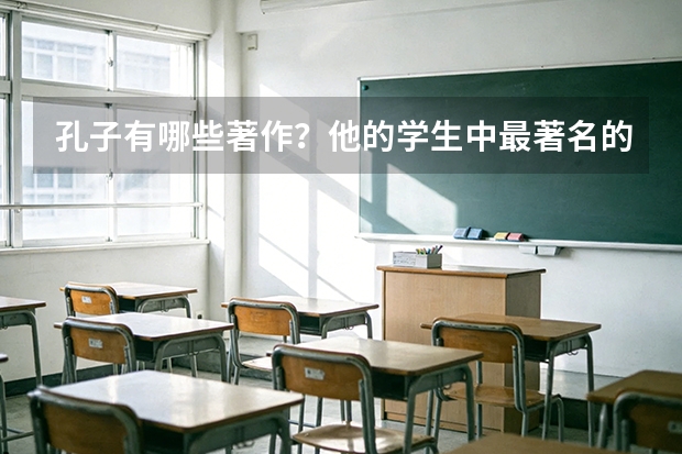 孔子有哪些著作？他的学生中最著名的是谁？
